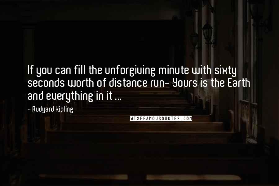 Rudyard Kipling Quotes: If you can fill the unforgiving minute with sixty seconds worth of distance run- Yours is the Earth and everything in it ...