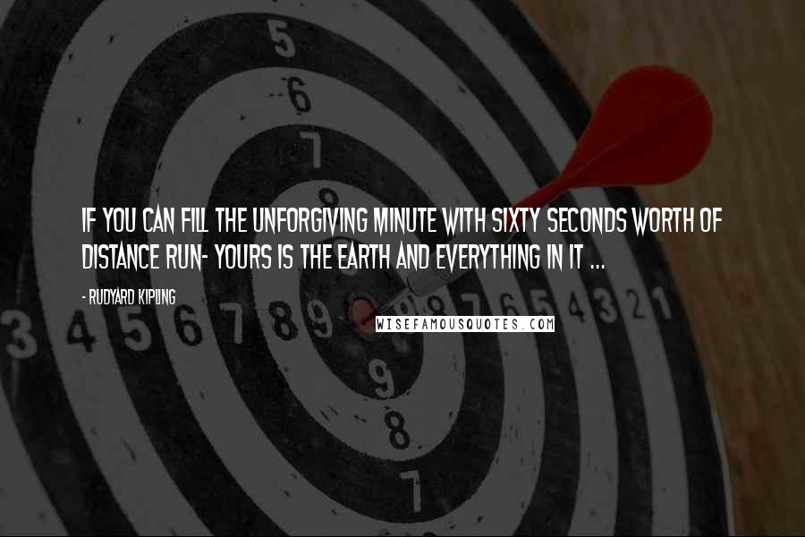 Rudyard Kipling Quotes: If you can fill the unforgiving minute with sixty seconds worth of distance run- Yours is the Earth and everything in it ...