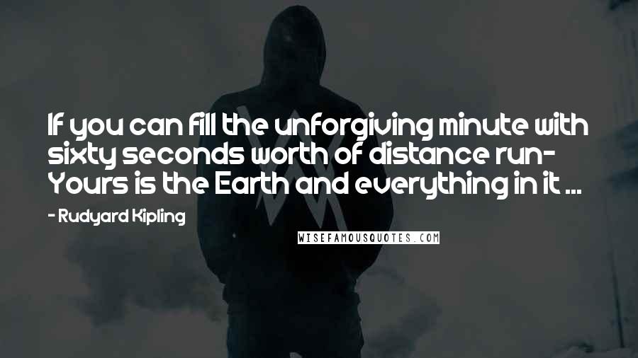 Rudyard Kipling Quotes: If you can fill the unforgiving minute with sixty seconds worth of distance run- Yours is the Earth and everything in it ...