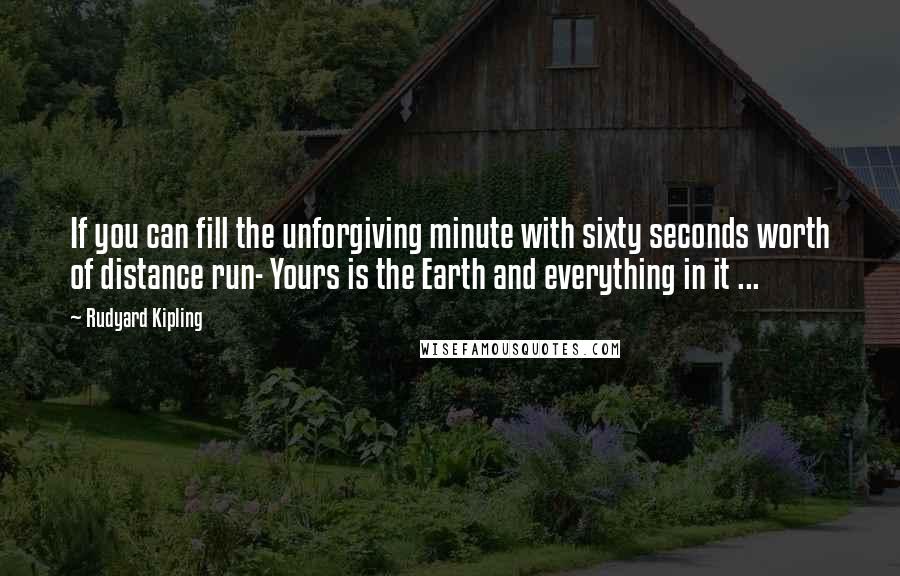 Rudyard Kipling Quotes: If you can fill the unforgiving minute with sixty seconds worth of distance run- Yours is the Earth and everything in it ...