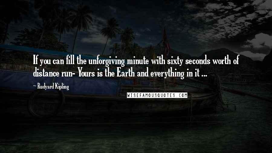 Rudyard Kipling Quotes: If you can fill the unforgiving minute with sixty seconds worth of distance run- Yours is the Earth and everything in it ...