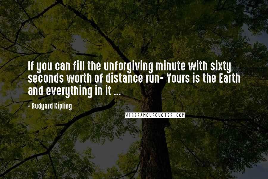 Rudyard Kipling Quotes: If you can fill the unforgiving minute with sixty seconds worth of distance run- Yours is the Earth and everything in it ...