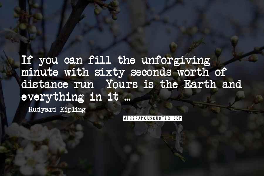 Rudyard Kipling Quotes: If you can fill the unforgiving minute with sixty seconds worth of distance run- Yours is the Earth and everything in it ...