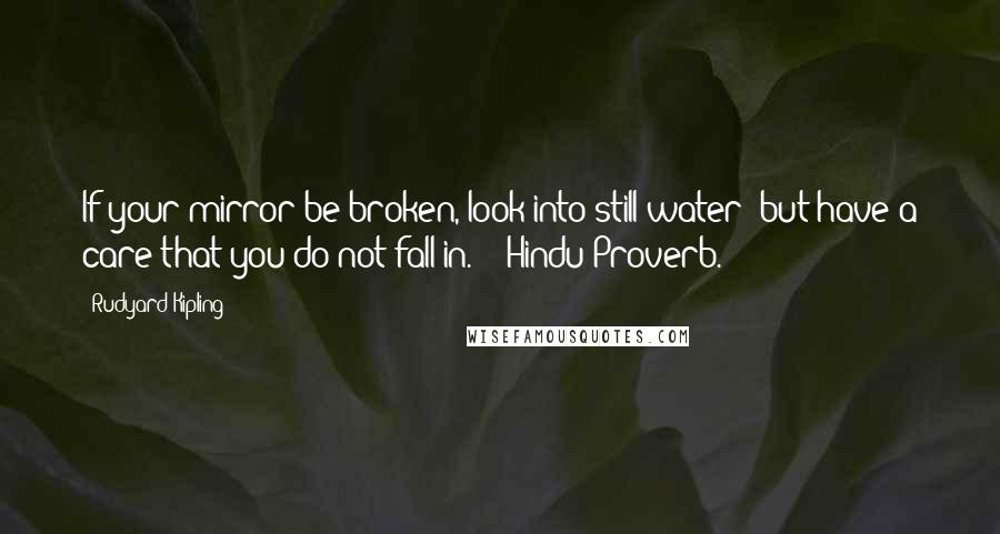 Rudyard Kipling Quotes: If your mirror be broken, look into still water; but have a care that you do not fall in.  - Hindu Proverb.