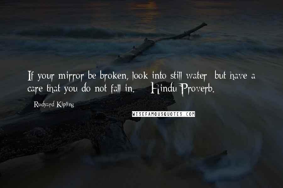 Rudyard Kipling Quotes: If your mirror be broken, look into still water; but have a care that you do not fall in.  - Hindu Proverb.