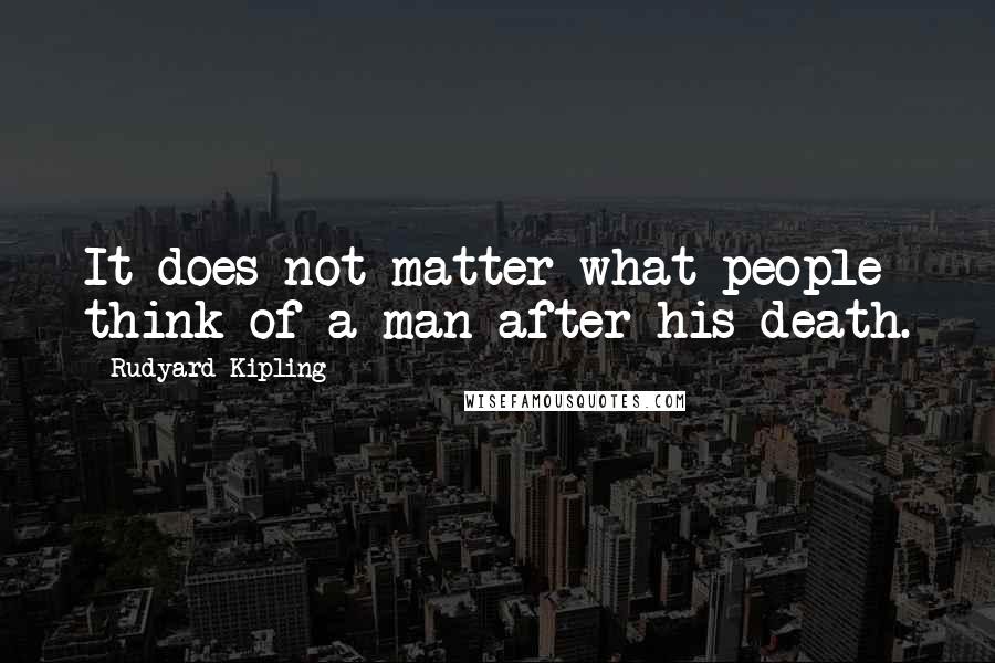 Rudyard Kipling Quotes: It does not matter what people think of a man after his death.