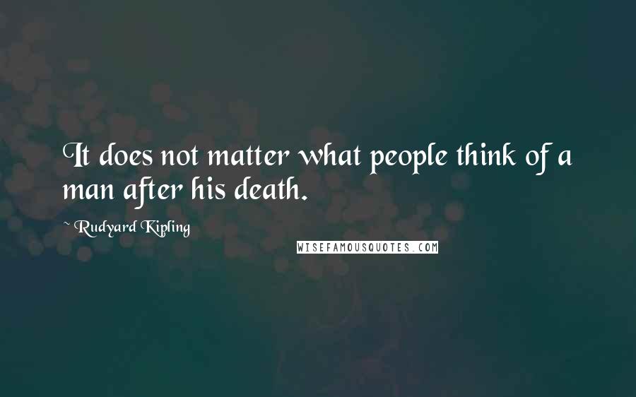 Rudyard Kipling Quotes: It does not matter what people think of a man after his death.