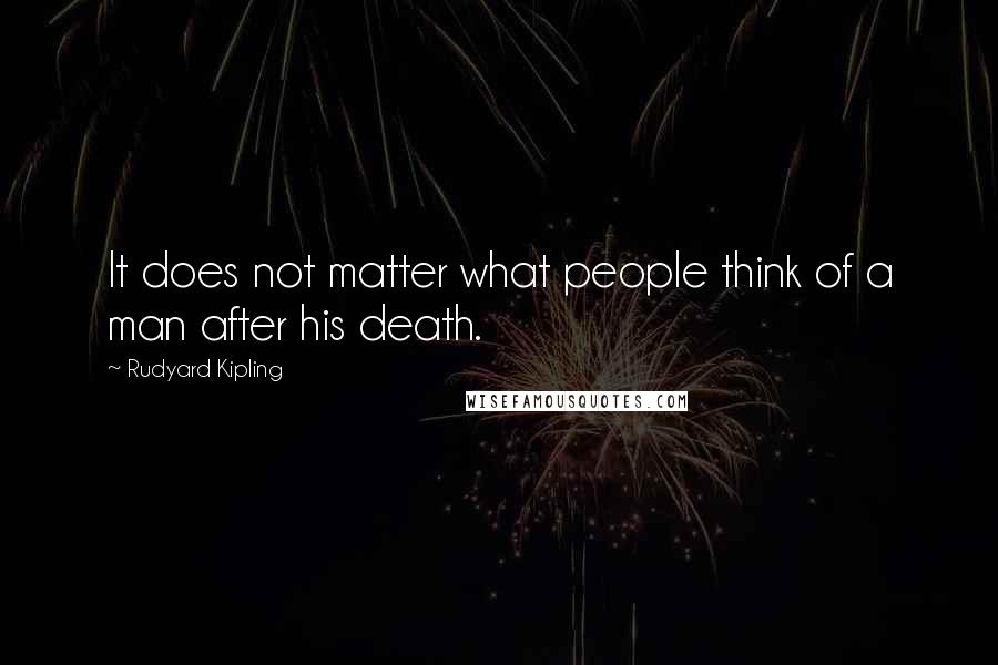 Rudyard Kipling Quotes: It does not matter what people think of a man after his death.