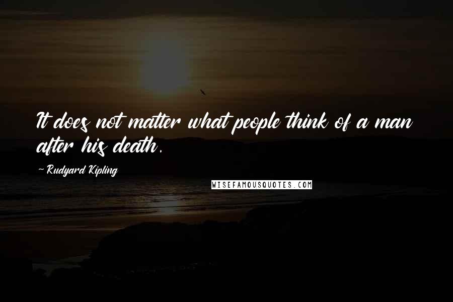 Rudyard Kipling Quotes: It does not matter what people think of a man after his death.