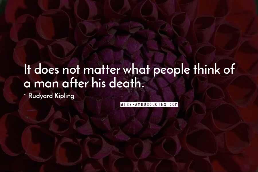 Rudyard Kipling Quotes: It does not matter what people think of a man after his death.