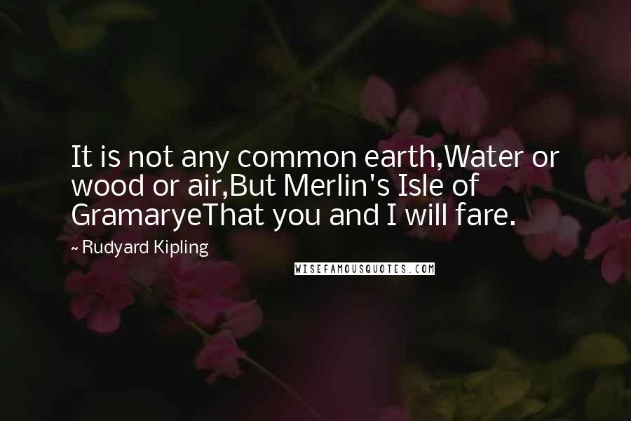 Rudyard Kipling Quotes: It is not any common earth,Water or wood or air,But Merlin's Isle of GramaryeThat you and I will fare.