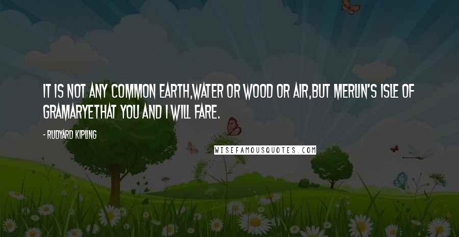Rudyard Kipling Quotes: It is not any common earth,Water or wood or air,But Merlin's Isle of GramaryeThat you and I will fare.