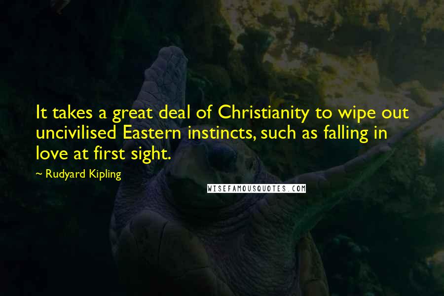 Rudyard Kipling Quotes: It takes a great deal of Christianity to wipe out uncivilised Eastern instincts, such as falling in love at first sight.