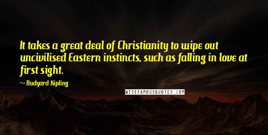 Rudyard Kipling Quotes: It takes a great deal of Christianity to wipe out uncivilised Eastern instincts, such as falling in love at first sight.