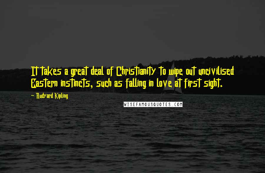 Rudyard Kipling Quotes: It takes a great deal of Christianity to wipe out uncivilised Eastern instincts, such as falling in love at first sight.