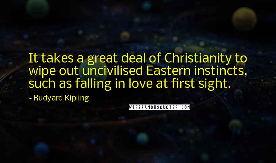 Rudyard Kipling Quotes: It takes a great deal of Christianity to wipe out uncivilised Eastern instincts, such as falling in love at first sight.