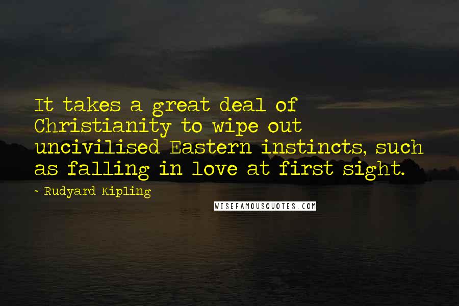 Rudyard Kipling Quotes: It takes a great deal of Christianity to wipe out uncivilised Eastern instincts, such as falling in love at first sight.