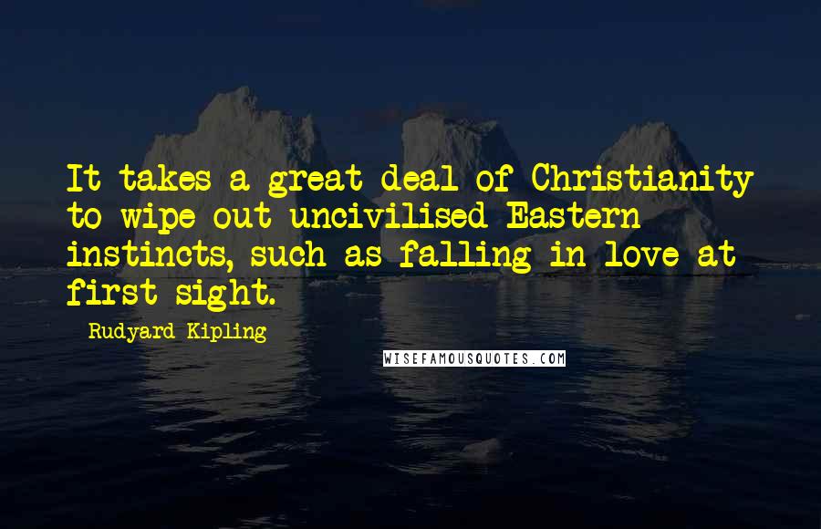 Rudyard Kipling Quotes: It takes a great deal of Christianity to wipe out uncivilised Eastern instincts, such as falling in love at first sight.