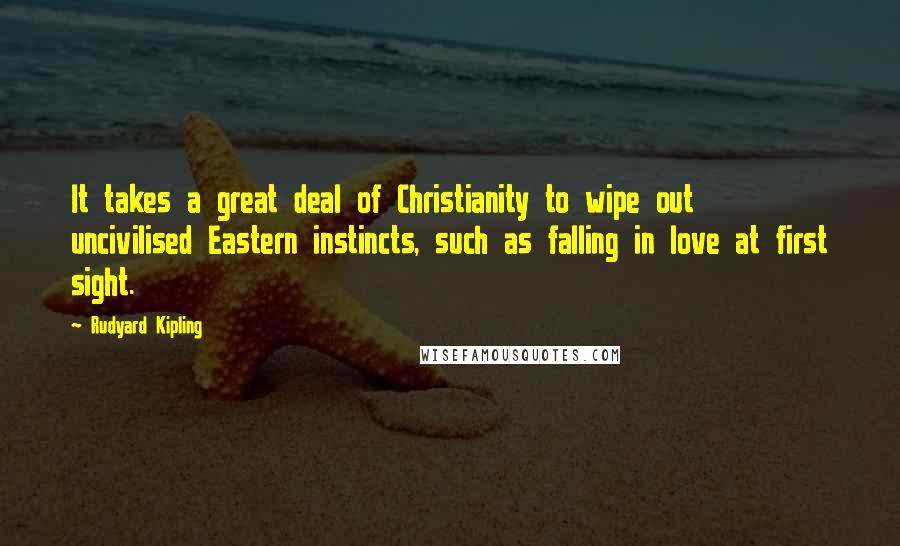 Rudyard Kipling Quotes: It takes a great deal of Christianity to wipe out uncivilised Eastern instincts, such as falling in love at first sight.