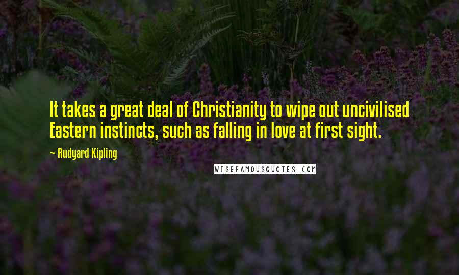 Rudyard Kipling Quotes: It takes a great deal of Christianity to wipe out uncivilised Eastern instincts, such as falling in love at first sight.