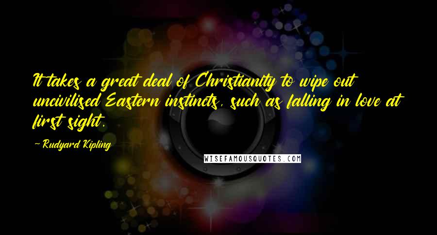 Rudyard Kipling Quotes: It takes a great deal of Christianity to wipe out uncivilised Eastern instincts, such as falling in love at first sight.