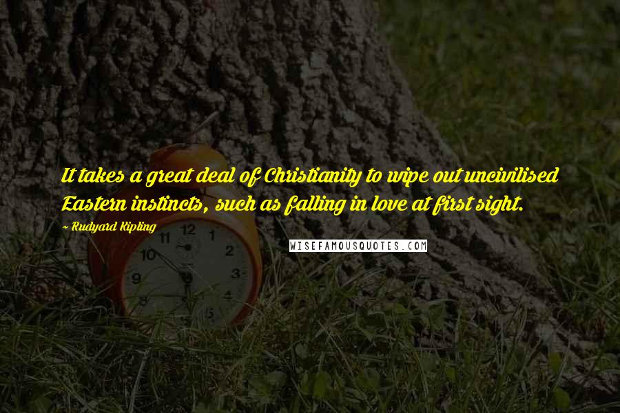 Rudyard Kipling Quotes: It takes a great deal of Christianity to wipe out uncivilised Eastern instincts, such as falling in love at first sight.