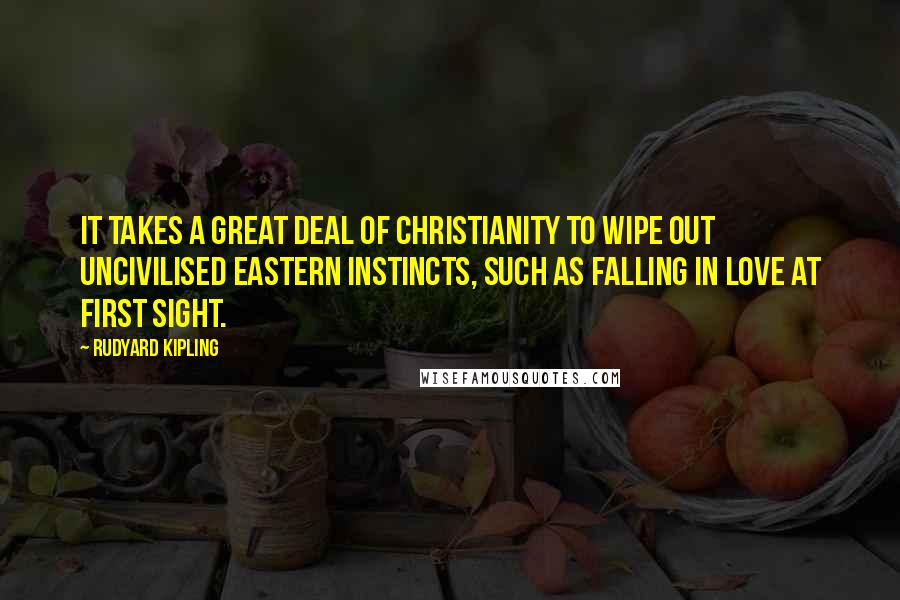 Rudyard Kipling Quotes: It takes a great deal of Christianity to wipe out uncivilised Eastern instincts, such as falling in love at first sight.