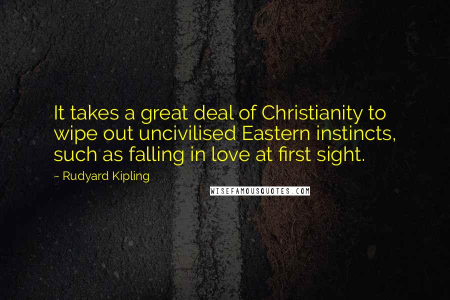 Rudyard Kipling Quotes: It takes a great deal of Christianity to wipe out uncivilised Eastern instincts, such as falling in love at first sight.