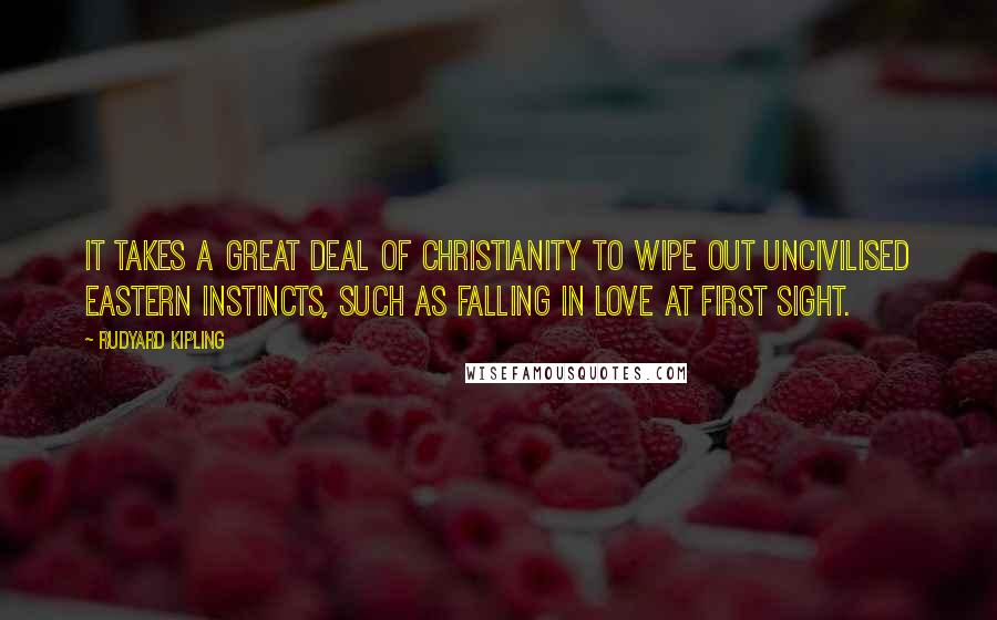 Rudyard Kipling Quotes: It takes a great deal of Christianity to wipe out uncivilised Eastern instincts, such as falling in love at first sight.