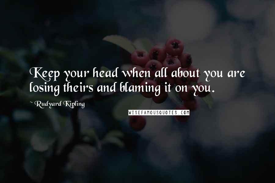Rudyard Kipling Quotes: Keep your head when all about you are losing theirs and blaming it on you.