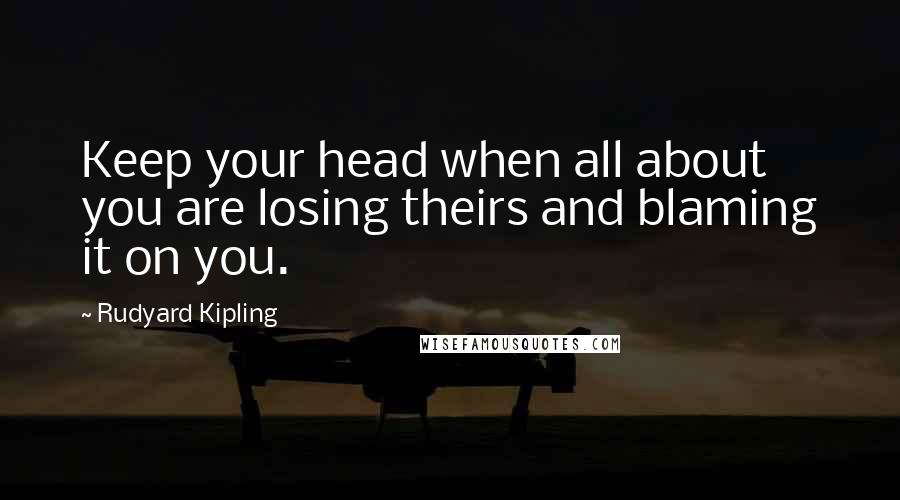 Rudyard Kipling Quotes: Keep your head when all about you are losing theirs and blaming it on you.