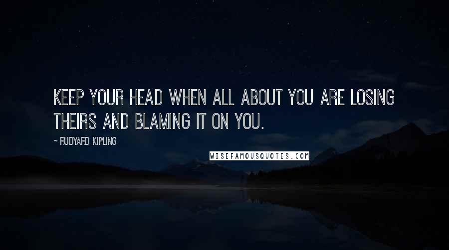 Rudyard Kipling Quotes: Keep your head when all about you are losing theirs and blaming it on you.