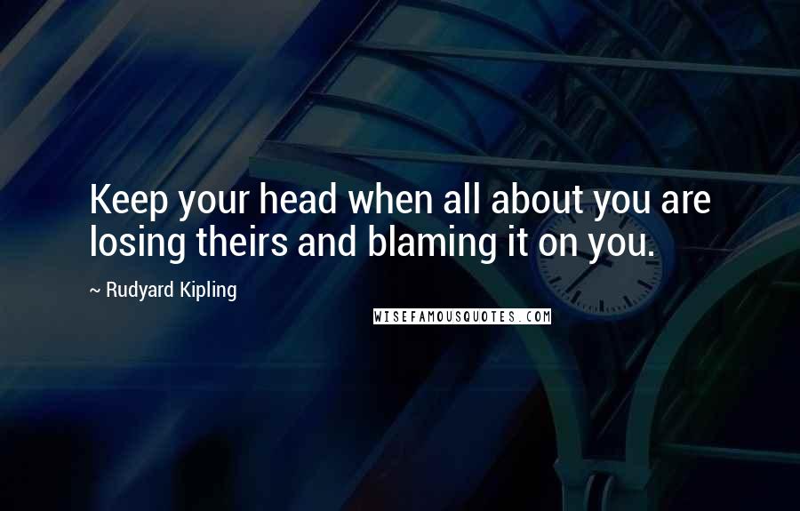 Rudyard Kipling Quotes: Keep your head when all about you are losing theirs and blaming it on you.