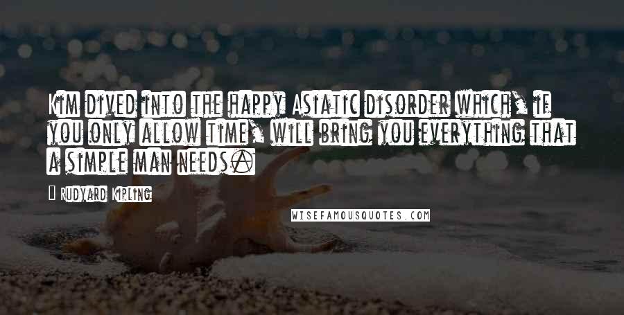 Rudyard Kipling Quotes: Kim dived into the happy Asiatic disorder which, if you only allow time, will bring you everything that a simple man needs.