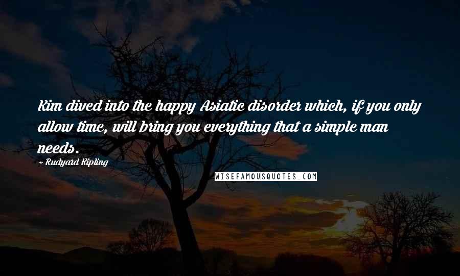 Rudyard Kipling Quotes: Kim dived into the happy Asiatic disorder which, if you only allow time, will bring you everything that a simple man needs.