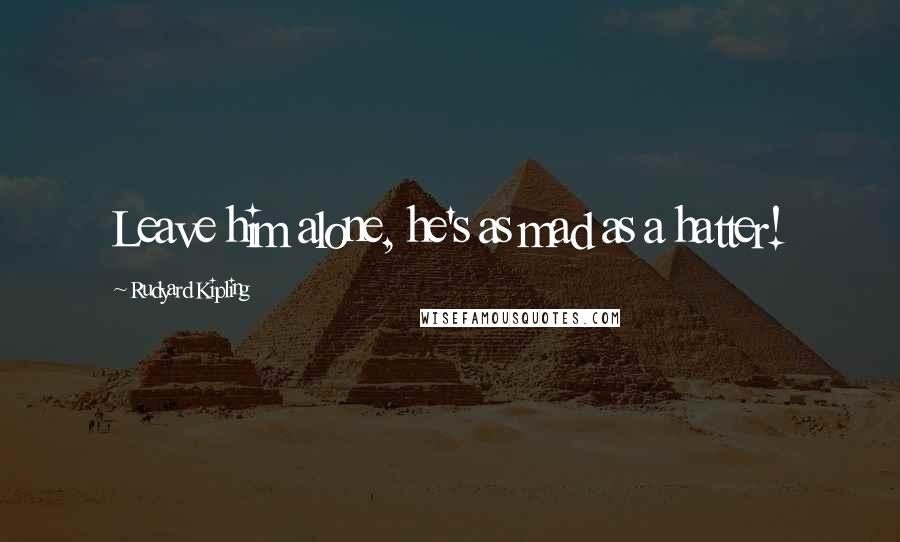 Rudyard Kipling Quotes: Leave him alone, he's as mad as a hatter!
