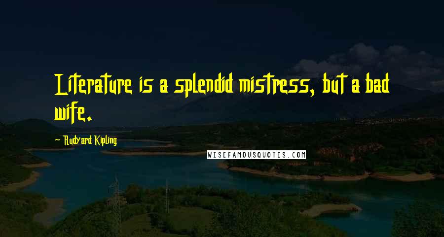 Rudyard Kipling Quotes: Literature is a splendid mistress, but a bad wife.