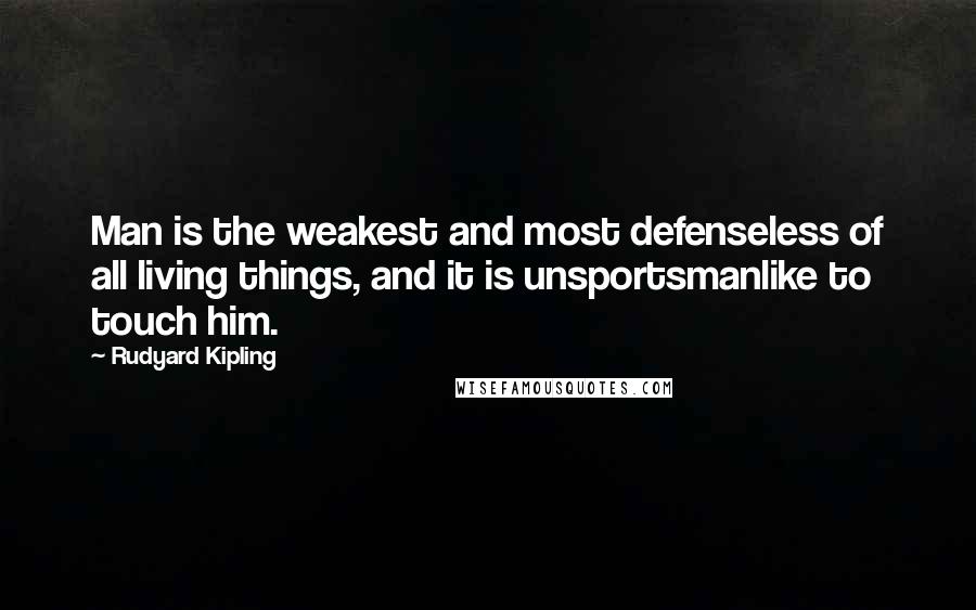 Rudyard Kipling Quotes: Man is the weakest and most defenseless of all living things, and it is unsportsmanlike to touch him.