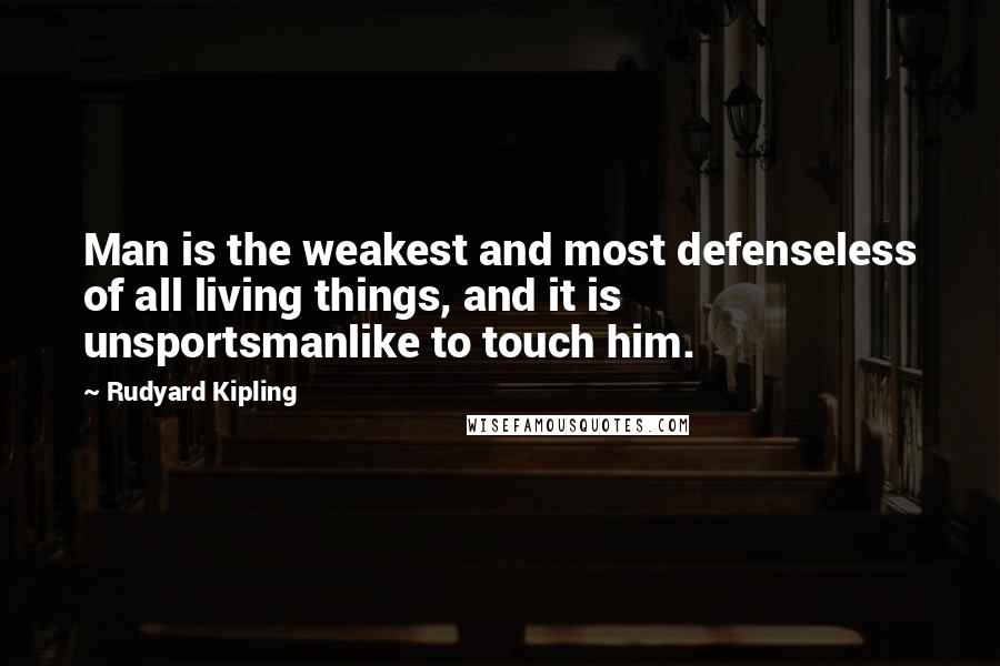 Rudyard Kipling Quotes: Man is the weakest and most defenseless of all living things, and it is unsportsmanlike to touch him.