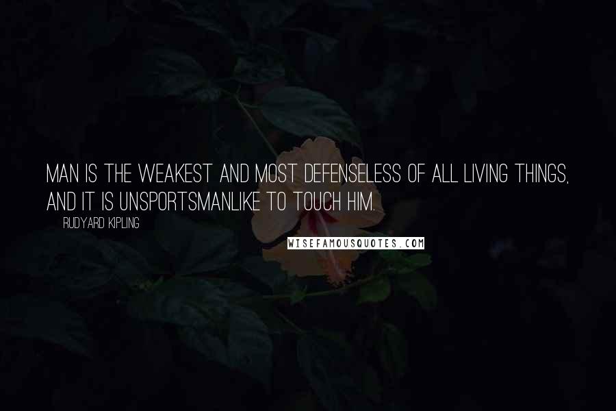 Rudyard Kipling Quotes: Man is the weakest and most defenseless of all living things, and it is unsportsmanlike to touch him.