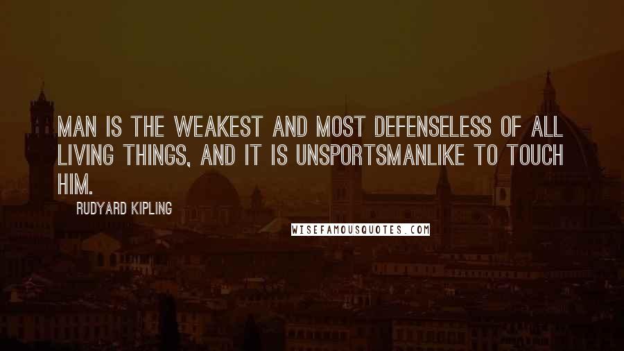 Rudyard Kipling Quotes: Man is the weakest and most defenseless of all living things, and it is unsportsmanlike to touch him.