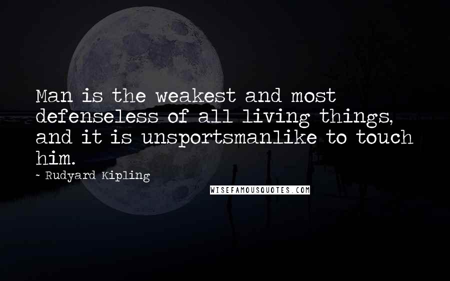 Rudyard Kipling Quotes: Man is the weakest and most defenseless of all living things, and it is unsportsmanlike to touch him.