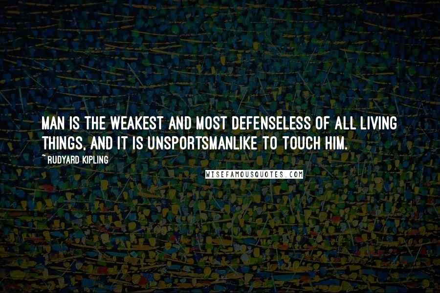 Rudyard Kipling Quotes: Man is the weakest and most defenseless of all living things, and it is unsportsmanlike to touch him.