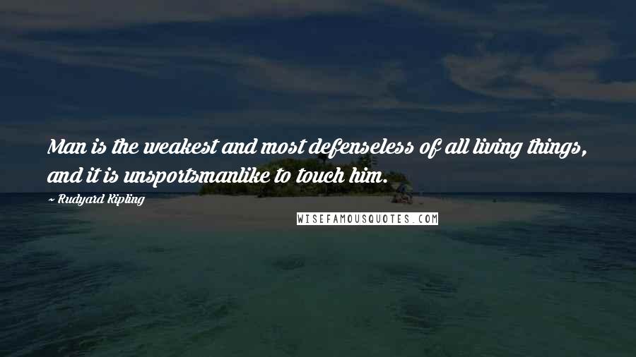 Rudyard Kipling Quotes: Man is the weakest and most defenseless of all living things, and it is unsportsmanlike to touch him.