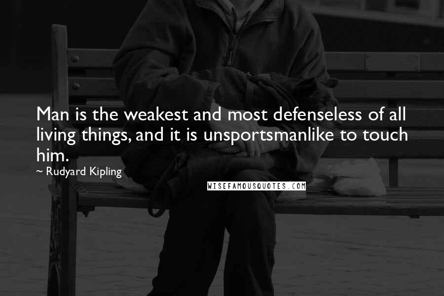 Rudyard Kipling Quotes: Man is the weakest and most defenseless of all living things, and it is unsportsmanlike to touch him.