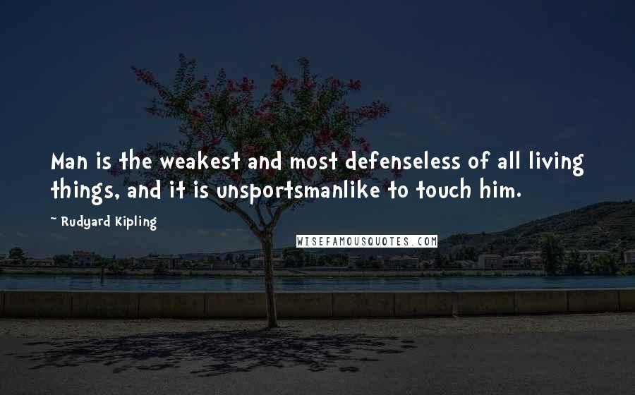 Rudyard Kipling Quotes: Man is the weakest and most defenseless of all living things, and it is unsportsmanlike to touch him.