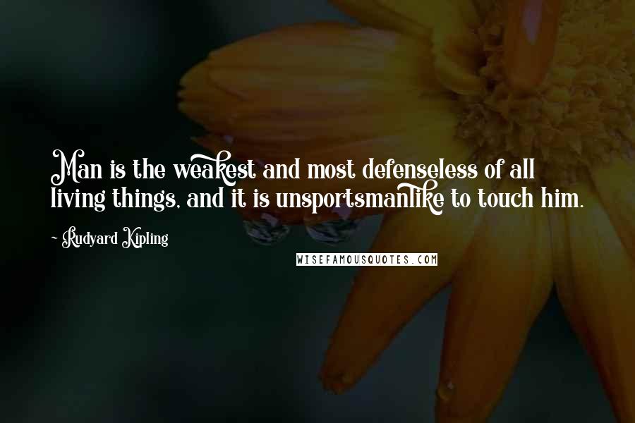 Rudyard Kipling Quotes: Man is the weakest and most defenseless of all living things, and it is unsportsmanlike to touch him.