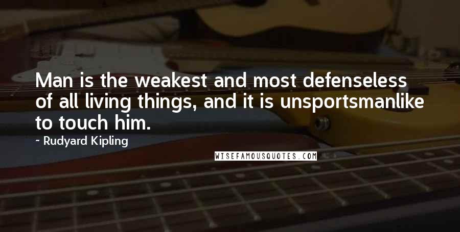 Rudyard Kipling Quotes: Man is the weakest and most defenseless of all living things, and it is unsportsmanlike to touch him.