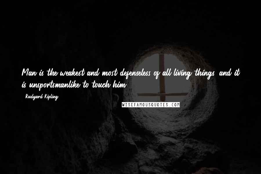 Rudyard Kipling Quotes: Man is the weakest and most defenseless of all living things, and it is unsportsmanlike to touch him.