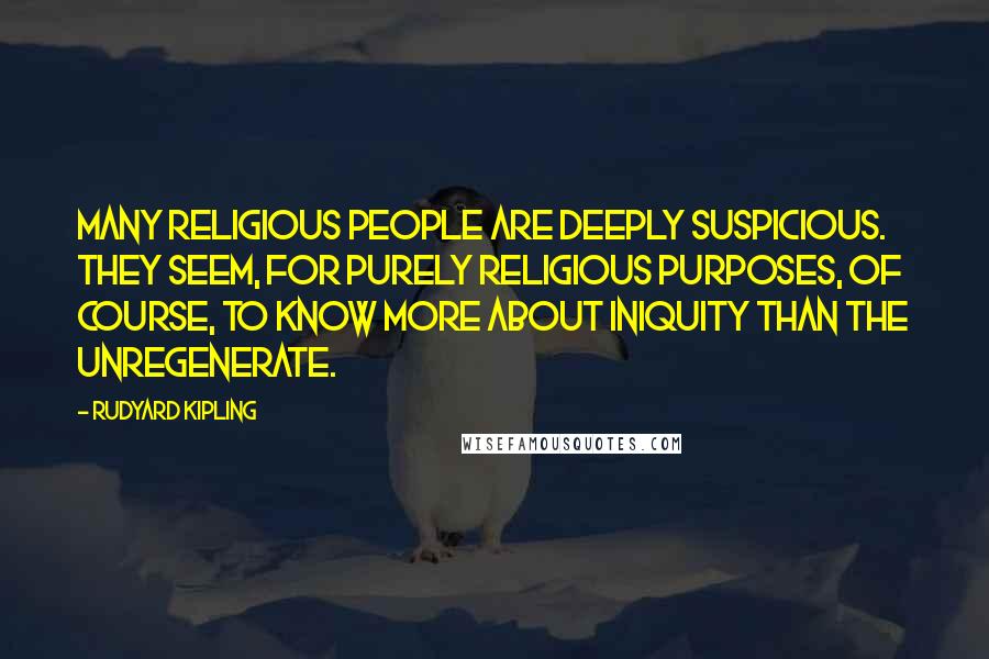 Rudyard Kipling Quotes: Many religious people are deeply suspicious. They seem, for purely religious purposes, of course, to know more about iniquity than the unregenerate.